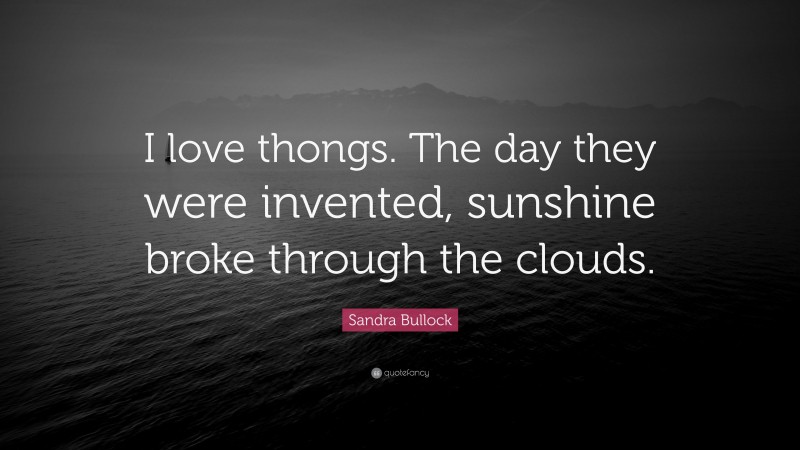 Sandra Bullock Quote: “I love thongs. The day they were invented, sunshine broke through the clouds.”