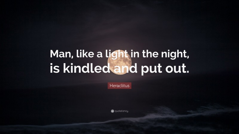 Heraclitus Quote: “Man, like a light in the night, is kindled and put out.”
