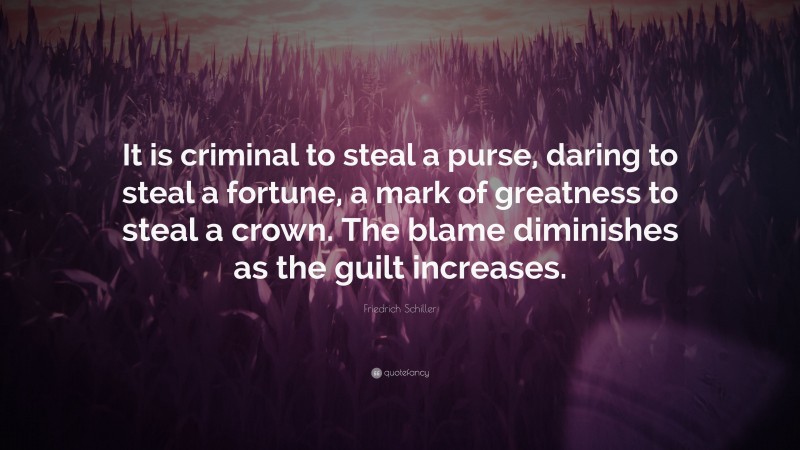 Friedrich Schiller Quote: “It is criminal to steal a purse, daring to steal a fortune, a mark of greatness to steal a crown. The blame diminishes as the guilt increases.”