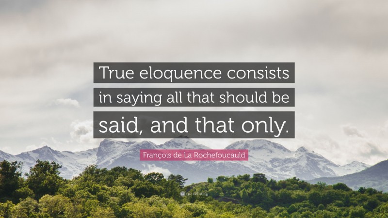François de La Rochefoucauld Quote: “True eloquence consists in saying all that should be said, and that only.”