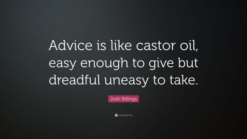 Josh Billings Quote: “Advice is like castor oil, easy enough to give but dreadful uneasy to take.”