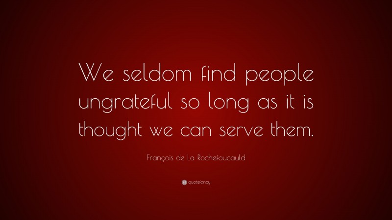 François de La Rochefoucauld Quote: “We seldom find people ungrateful so long as it is thought we can serve them.”
