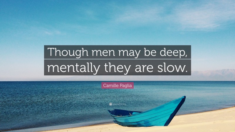 Camille Paglia Quote: “Though men may be deep, mentally they are slow.”