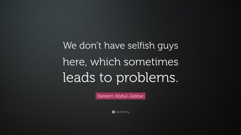 Kareem Abdul-Jabbar Quote: “We don’t have selfish guys here, which sometimes leads to problems.”