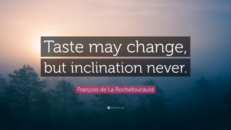 François de La Rochefoucauld Quote: “Taste may change, but inclination never.”