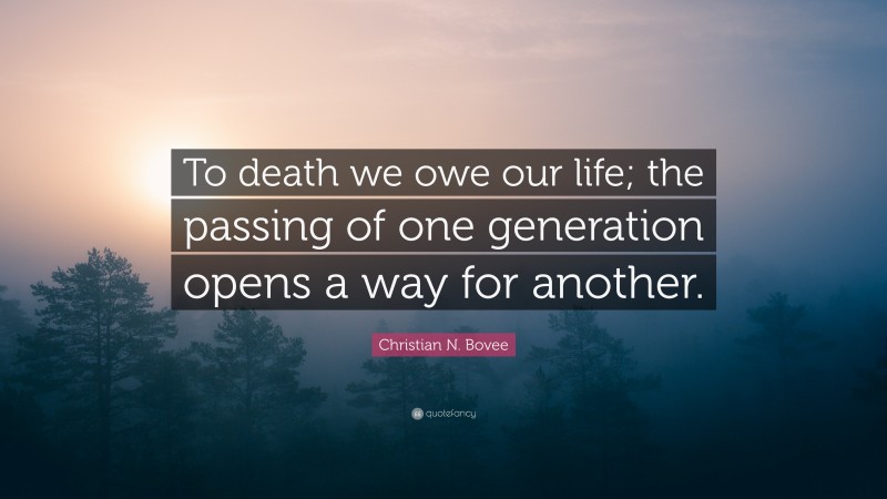 Christian N. Bovee Quote: “To death we owe our life; the passing of one generation opens a way for another.”