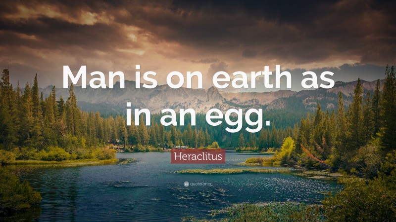 Heraclitus Quote: “Man is on earth as in an egg.”