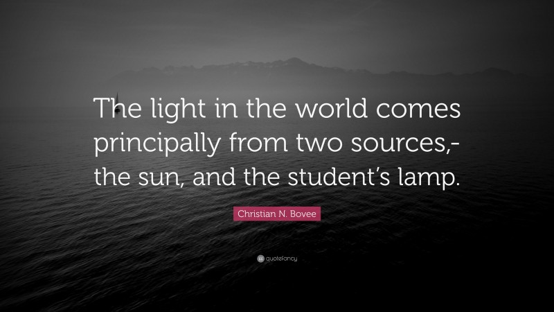 Christian N. Bovee Quote: “The light in the world comes principally from two sources,-the sun, and the student’s lamp.”