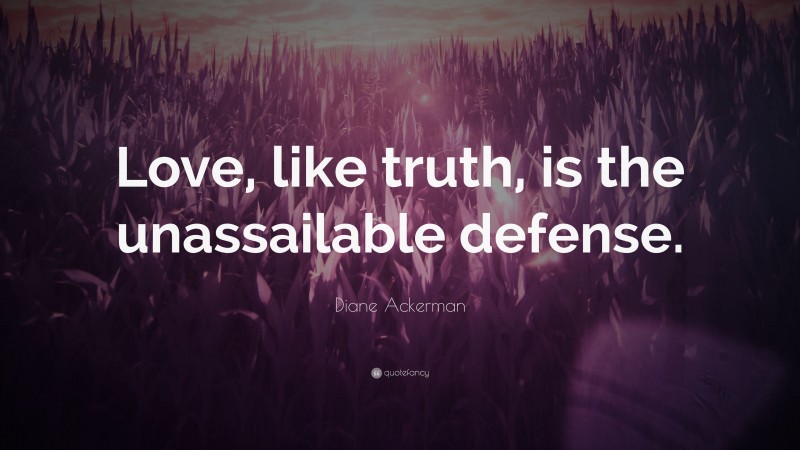 Diane Ackerman Quote: “Love, like truth, is the unassailable defense.”