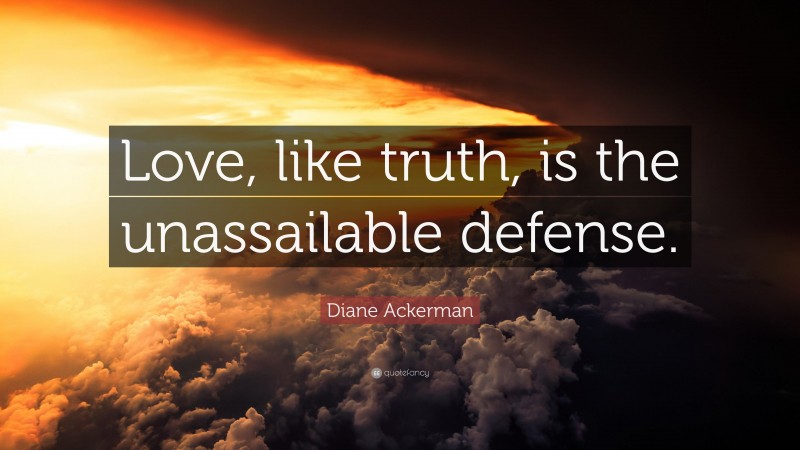 Diane Ackerman Quote: “Love, like truth, is the unassailable defense.”
