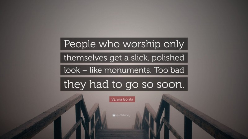 Vanna Bonta Quote: “People who worship only themselves get a slick, polished look – like monuments. Too bad they had to go so soon.”
