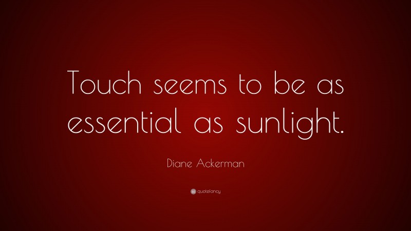 Diane Ackerman Quote: “Touch seems to be as essential as sunlight.”