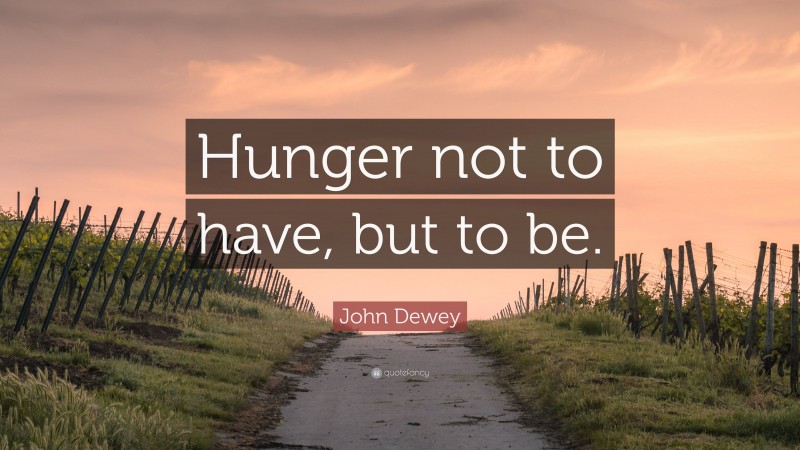 John Dewey Quote: “Hunger not to have, but to be.”