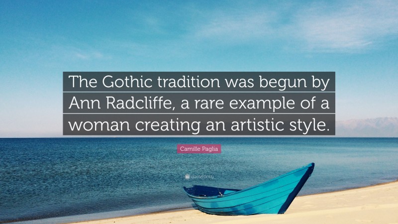 Camille Paglia Quote: “The Gothic tradition was begun by Ann Radcliffe, a rare example of a woman creating an artistic style.”