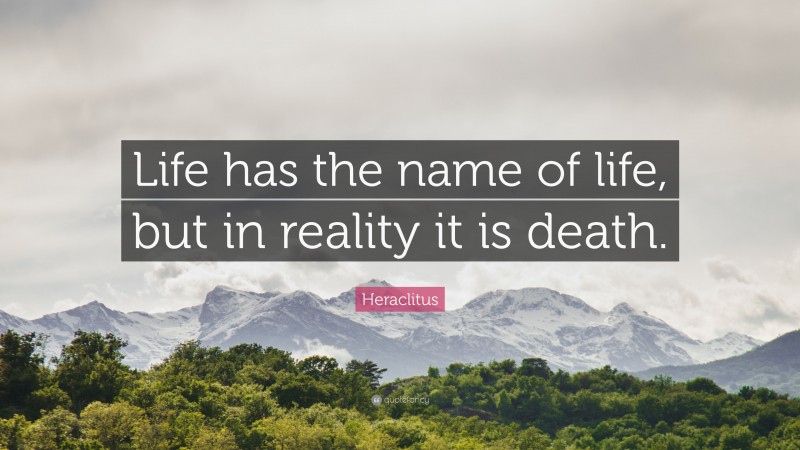 Heraclitus Quote: “Life has the name of life, but in reality it is death.”