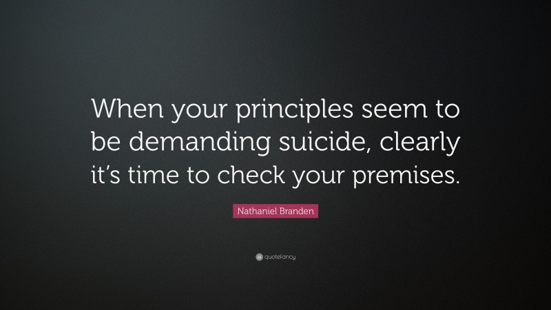 Nathaniel Branden Quote: “When your principles seem to be demanding suicide, clearly it’s time to check your premises.”