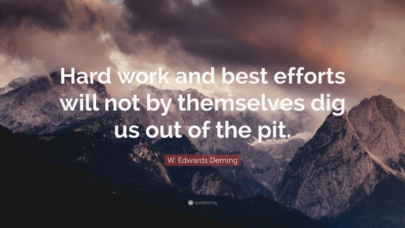 W. Edwards Deming Quote: “Hard work and best efforts will not by themselves dig us out of the pit.”