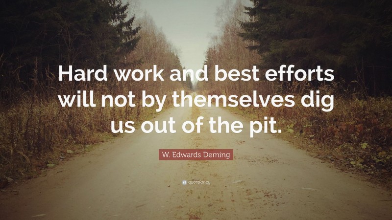 W. Edwards Deming Quote: “Hard work and best efforts will not by themselves dig us out of the pit.”