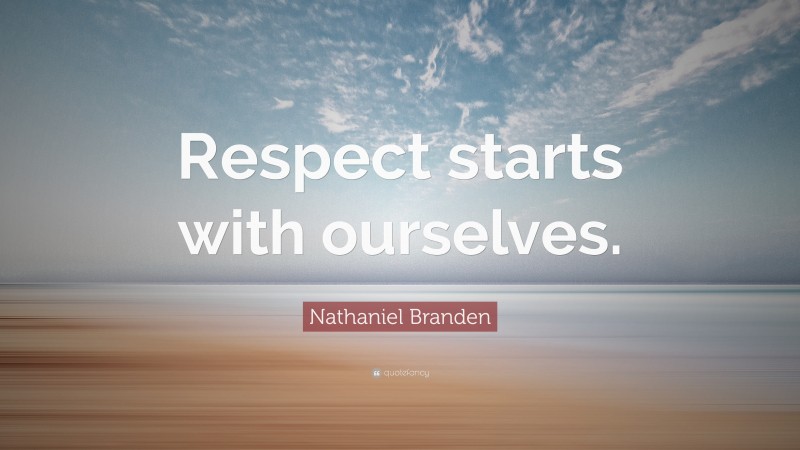 Nathaniel Branden Quote: “Respect starts with ourselves.”