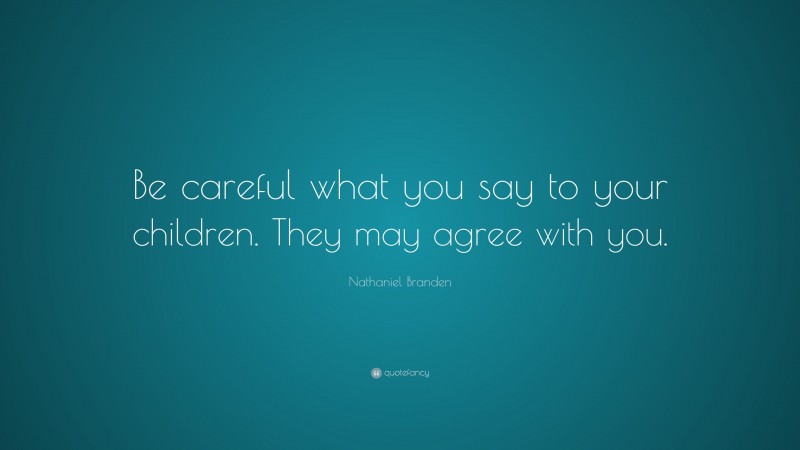 Nathaniel Branden Quote: “Be careful what you say to your children. They may agree with you.”