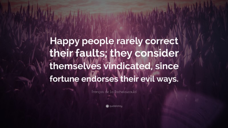 François de La Rochefoucauld Quote: “Happy people rarely correct their faults; they consider themselves vindicated, since fortune endorses their evil ways.”