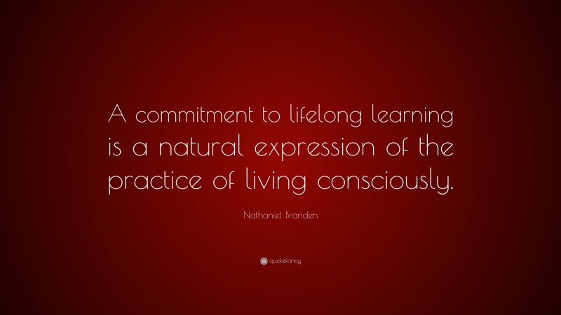 Nathaniel Branden Quote: “A commitment to lifelong learning is a natural expression of the practice of living consciously.”