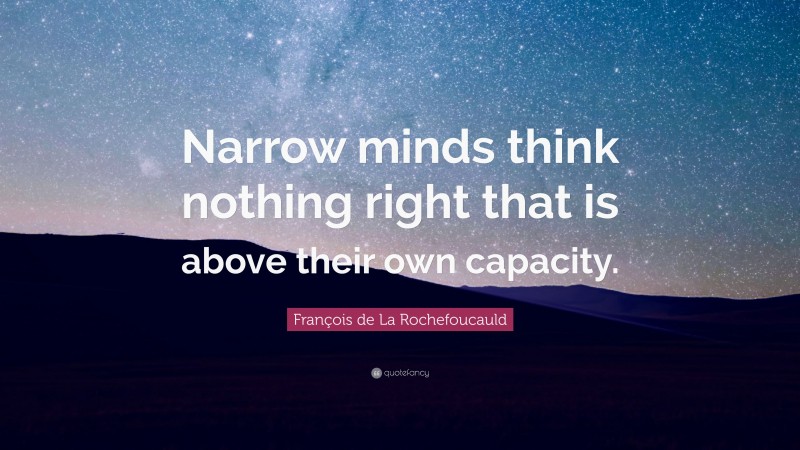 François de La Rochefoucauld Quote: “Narrow minds think nothing right that is above their own capacity.”
