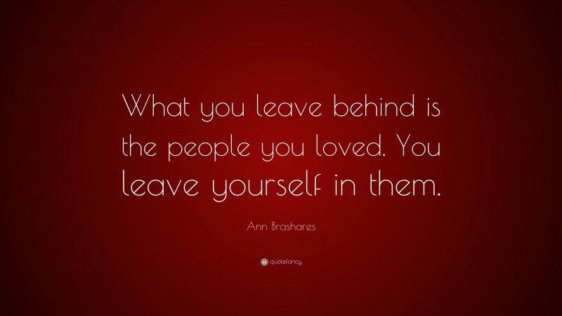 Ann Brashares Quote: “What you leave behind is the people you loved. You leave yourself in them.”
