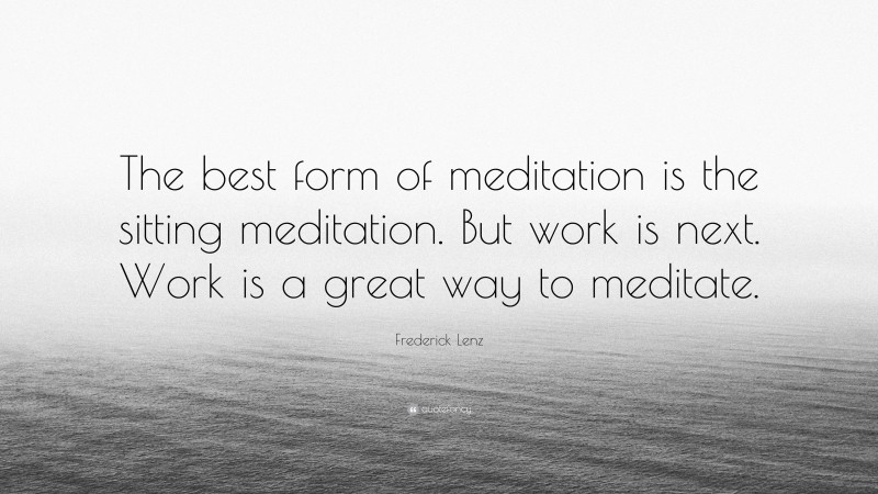 Frederick Lenz Quote: “The best form of meditation is the sitting meditation. But work is next. Work is a great way to meditate.”