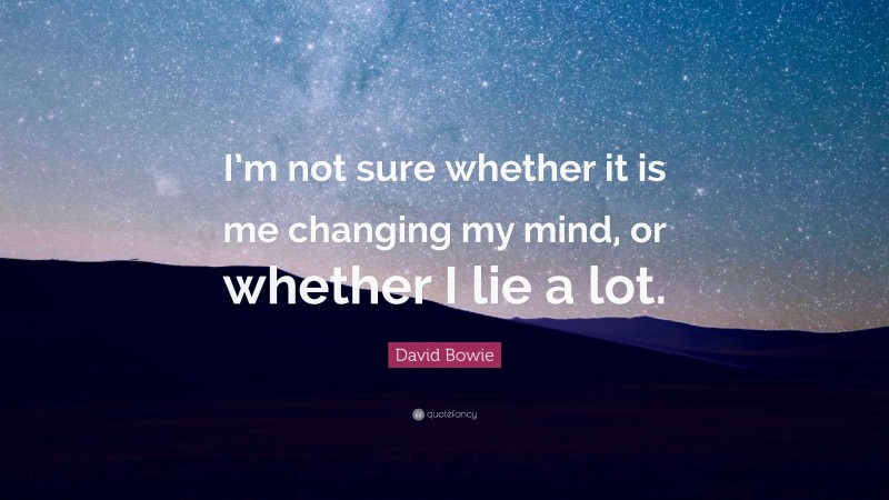 David Bowie Quote: “I’m not sure whether it is me changing my mind, or whether I lie a lot.”