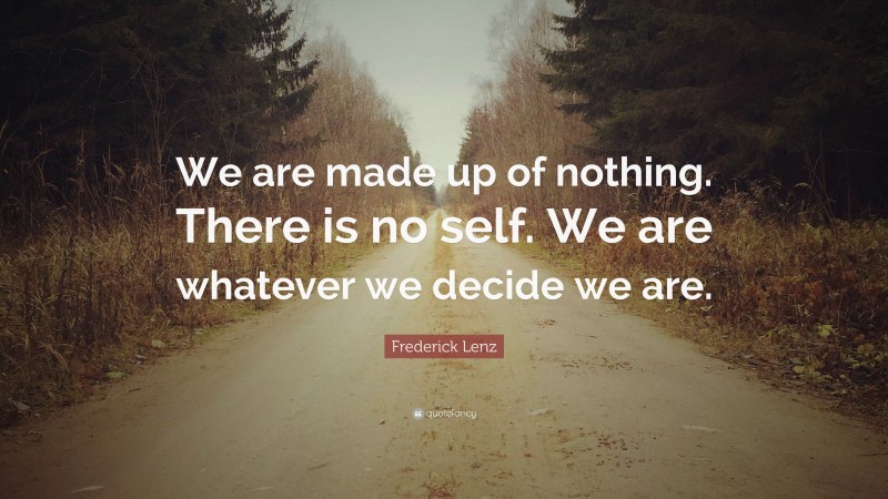 Frederick Lenz Quote: “We are made up of nothing. There is no self. We are whatever we decide we are.”