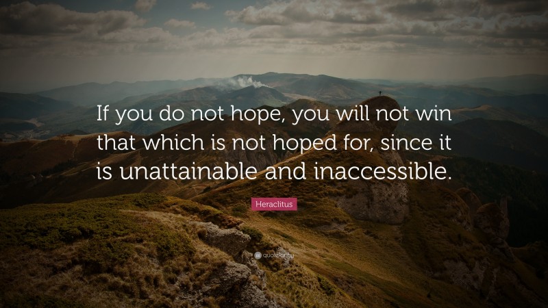 Heraclitus Quote: “If you do not hope, you will not win that which is not hoped for, since it is unattainable and inaccessible.”