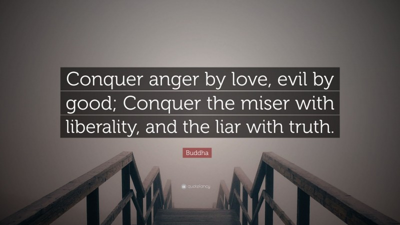 Buddha Quote: “Conquer anger by love, evil by good; Conquer the miser with liberality, and the liar with truth.”