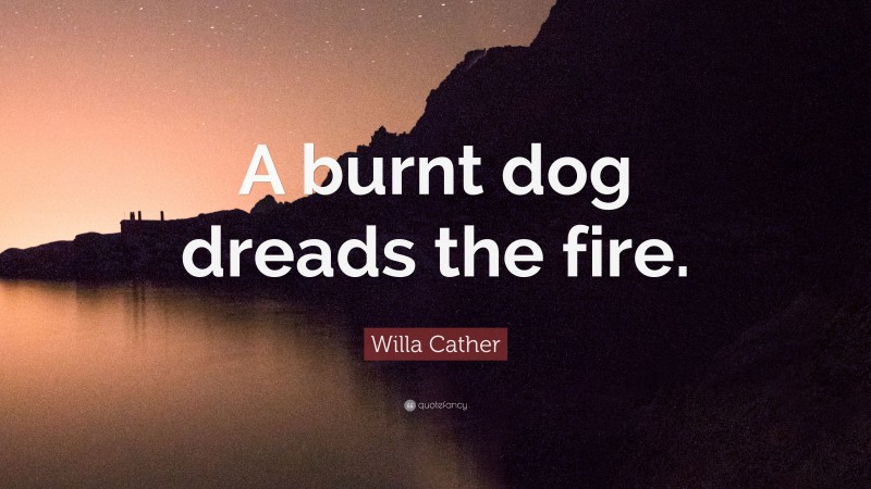 Willa Cather Quote: “A burnt dog dreads the fire.”