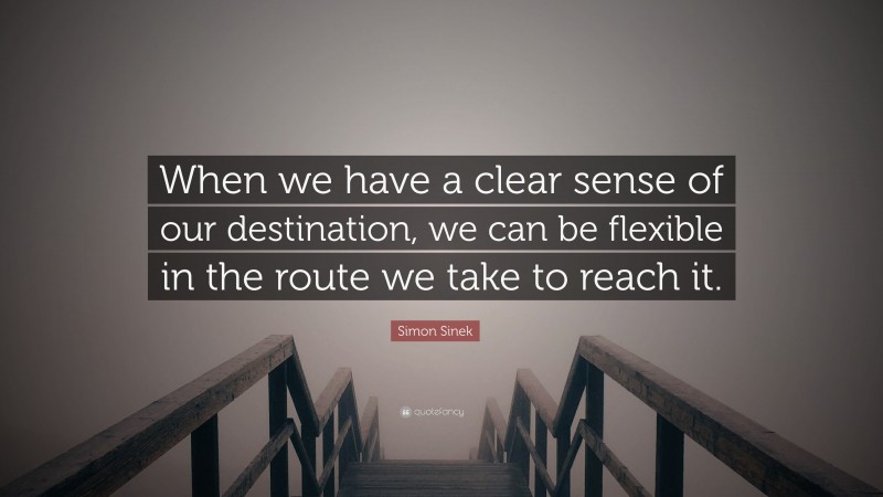 Simon Sinek Quote: “When we have a clear sense of our destination, we can be flexible in the route we take to reach it.”