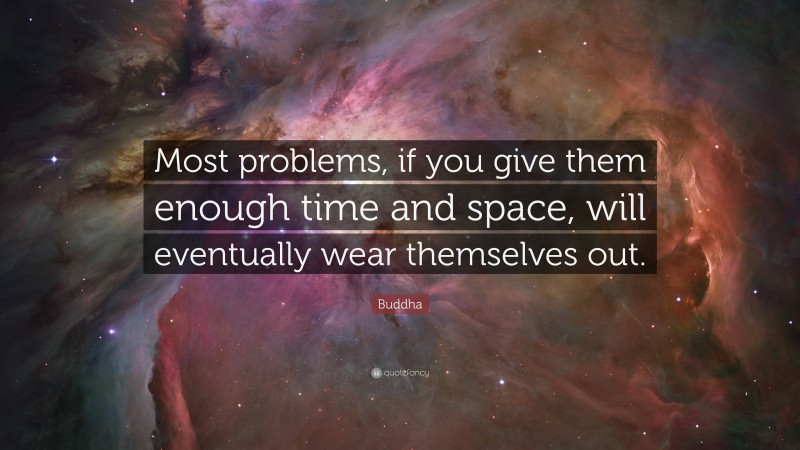 Buddha Quote: “Most problems, if you give them enough time and space, will eventually wear themselves out.”