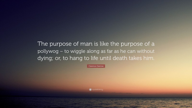 Clarence Darrow Quote: “The purpose of man is like the purpose of a pollywog – to wiggle along as far as he can without dying; or, to hang to life until death takes him.”
