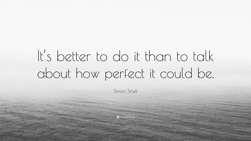 Simon Sinek Quote: “It’s better to do it than to talk about how perfect it could be.”