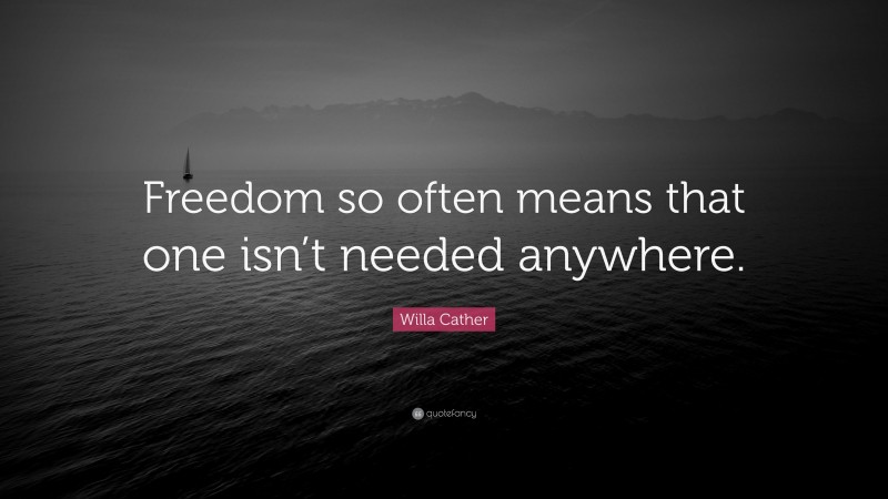 Willa Cather Quote: “Freedom so often means that one isn’t needed anywhere.”