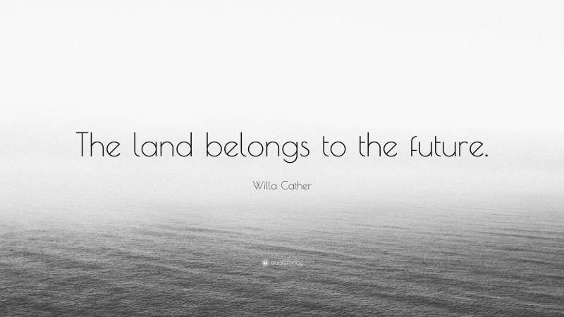 Willa Cather Quote: “The land belongs to the future.”