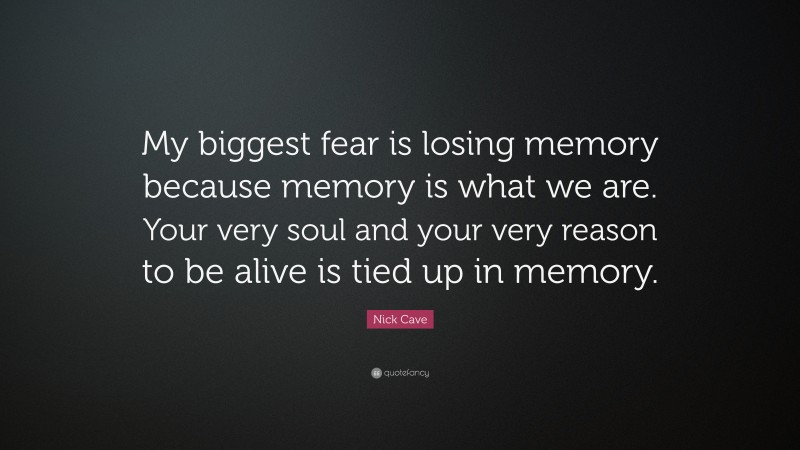 Nick Cave Quote: “My biggest fear is losing memory because memory is what we are. Your very soul and your very reason to be alive is tied up in memory.”
