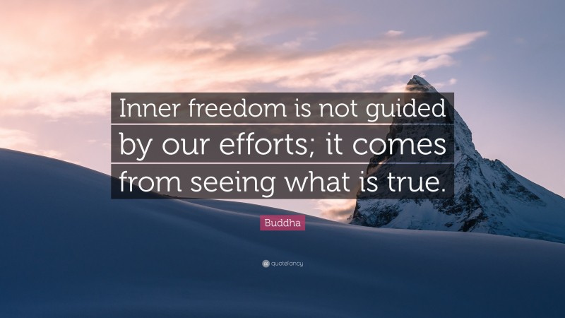 Buddha Quote: “Inner freedom is not guided by our efforts; it comes from seeing what is true.”