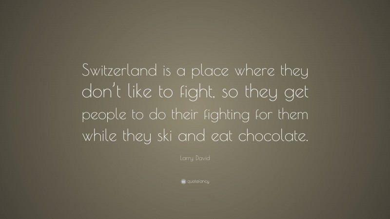 Larry David Quote: “Switzerland is a place where they don’t like to fight, so they get people to do their fighting for them while they ski and eat chocolate.”