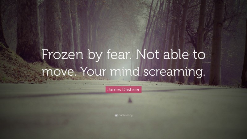 James Dashner Quote: “Frozen by fear. Not able to move. Your mind screaming.”