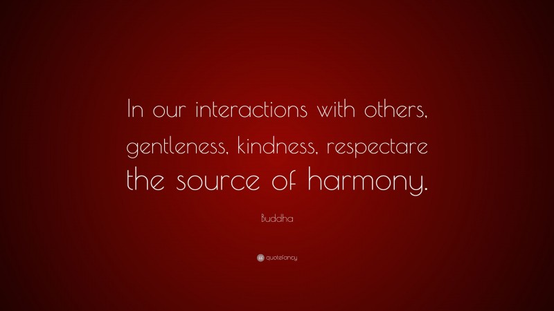 Buddha Quote: “In our interactions with others, gentleness, kindness, respectare the source of harmony.”
