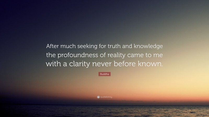 Buddha Quote: “After much seeking for truth and knowledge the profoundness of reality came to me with a clarity never before known.”