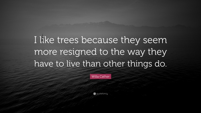Willa Cather Quote: “I like trees because they seem more resigned to the way they have to live than other things do.”