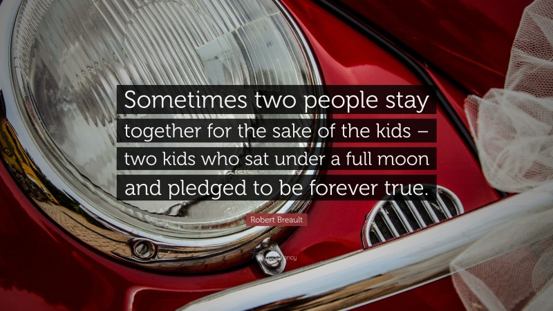 Robert Breault Quote: “Sometimes two people stay together for the sake of the kids – two kids who sat under a full moon and pledged to be forever true.”