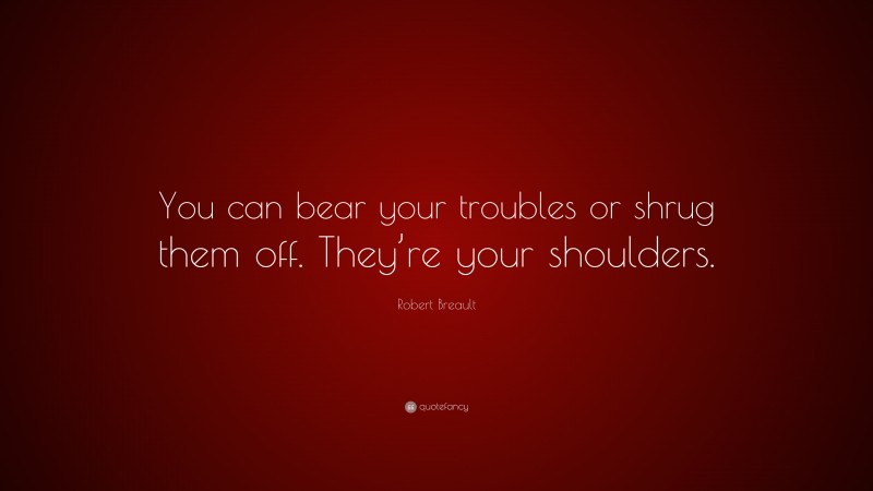 Robert Breault Quote: “You can bear your troubles or shrug them off. They’re your shoulders.”