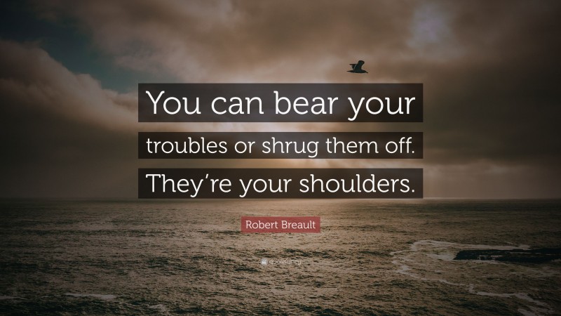 Robert Breault Quote: “You can bear your troubles or shrug them off. They’re your shoulders.”